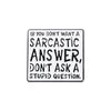 Un pin de esmalte blanco con texto negro que dice: Si no quieres una respuesta sarcástica, no hagas una pregunta estúpida.