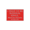 A red enamel lapel pin with white text that reads I tried to be normal once Worst two minutes of my life.