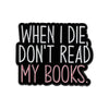 Black enamel lapel pin with white text that reads When I Die Don't Read My Books